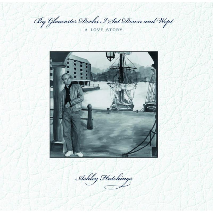 Ashley Hutchings: By Gloucester Docks I Sat Down And Wept, A Love Story