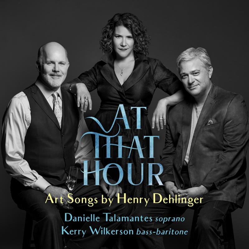 Henry Dehlinger, Danielle Talamantes & Kerry Wilkerson: At That Hour: Art Songs By Henry Dehlinger